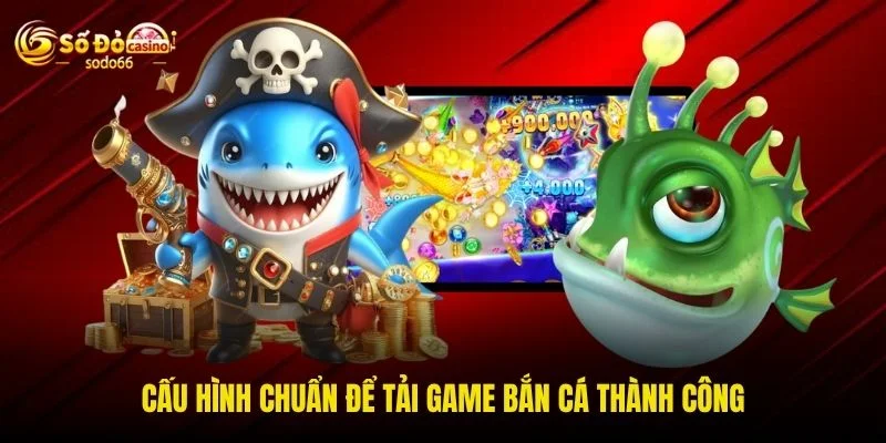Cấu hình chuẩn để tải game bắn cá thành công Cấu hình chuẩn để tải game bắn cá thành công
