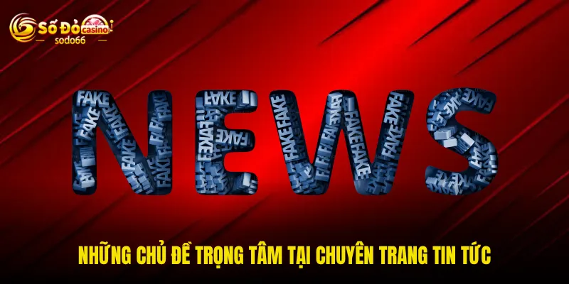 Những chủ đề trọng tâm tại chuyên trang tin tức Những chủ đề trọng tâm tại chuyên trang tin tức