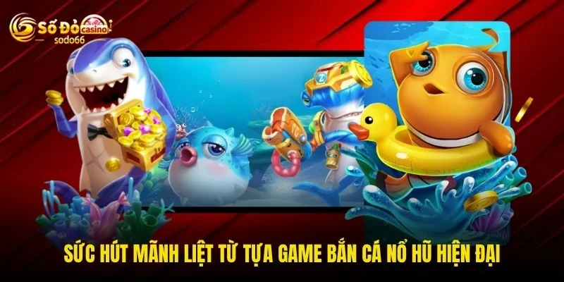 Sức hút mãnh liệt từ tựa game bắn cá nổ hũ hiện đại Sức hút mãnh liệt từ tựa game bắn cá nổ hũ hiện đại