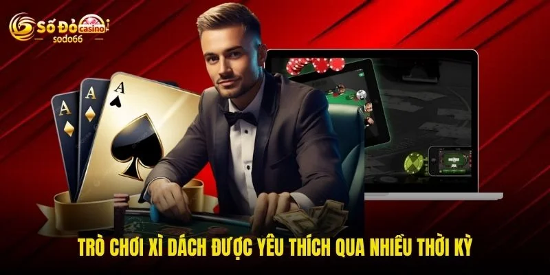 Trò chơi xì dách được yêu thích qua nhiều thời kỳ